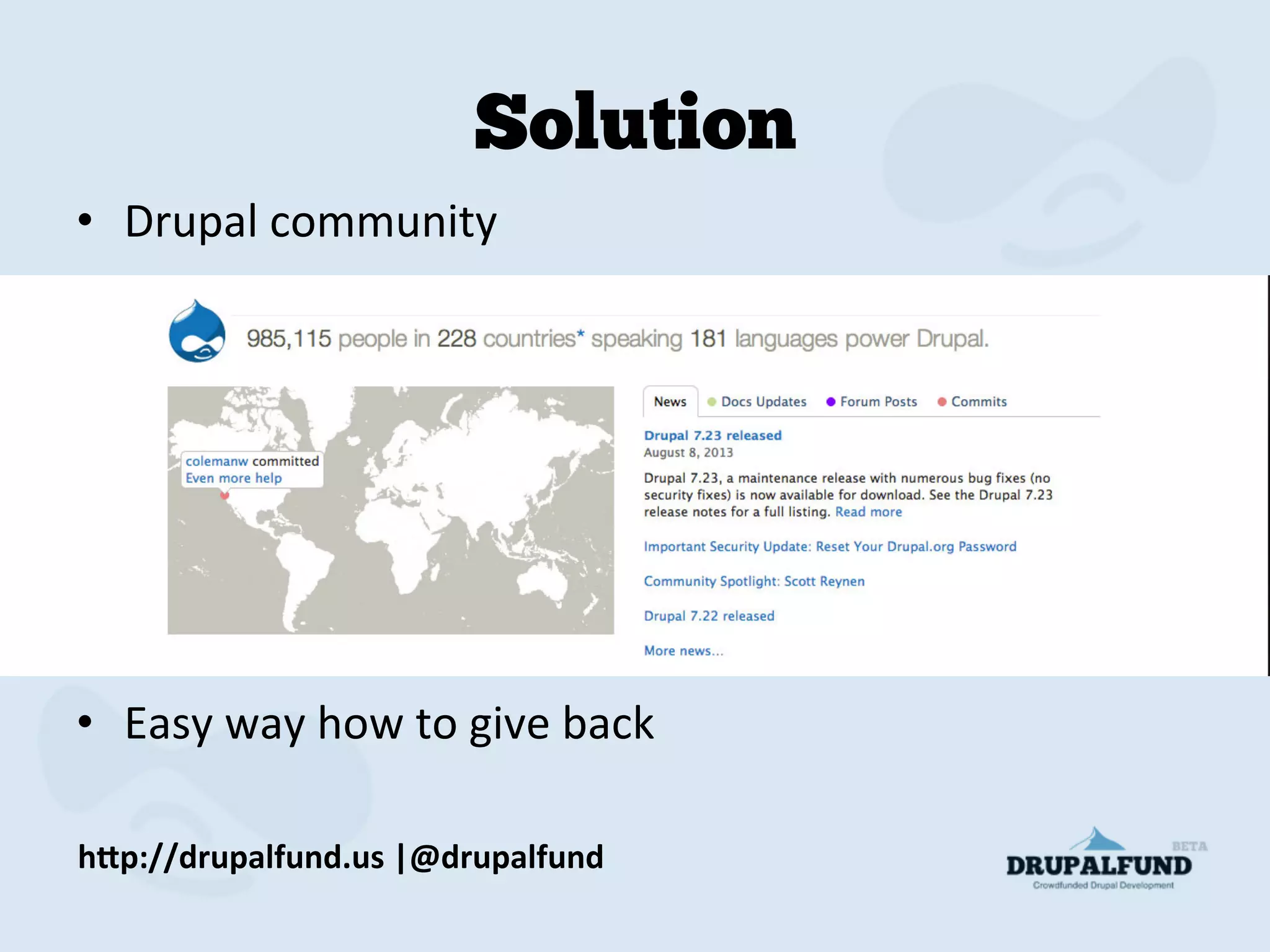 Solution
•  Drupal	
  community	
  
	
  
•  Easy	
  way	
  how	
  to	
  give	
  back	
  
h"p://drupalfund.us	
  |@drupalfund	
  
 