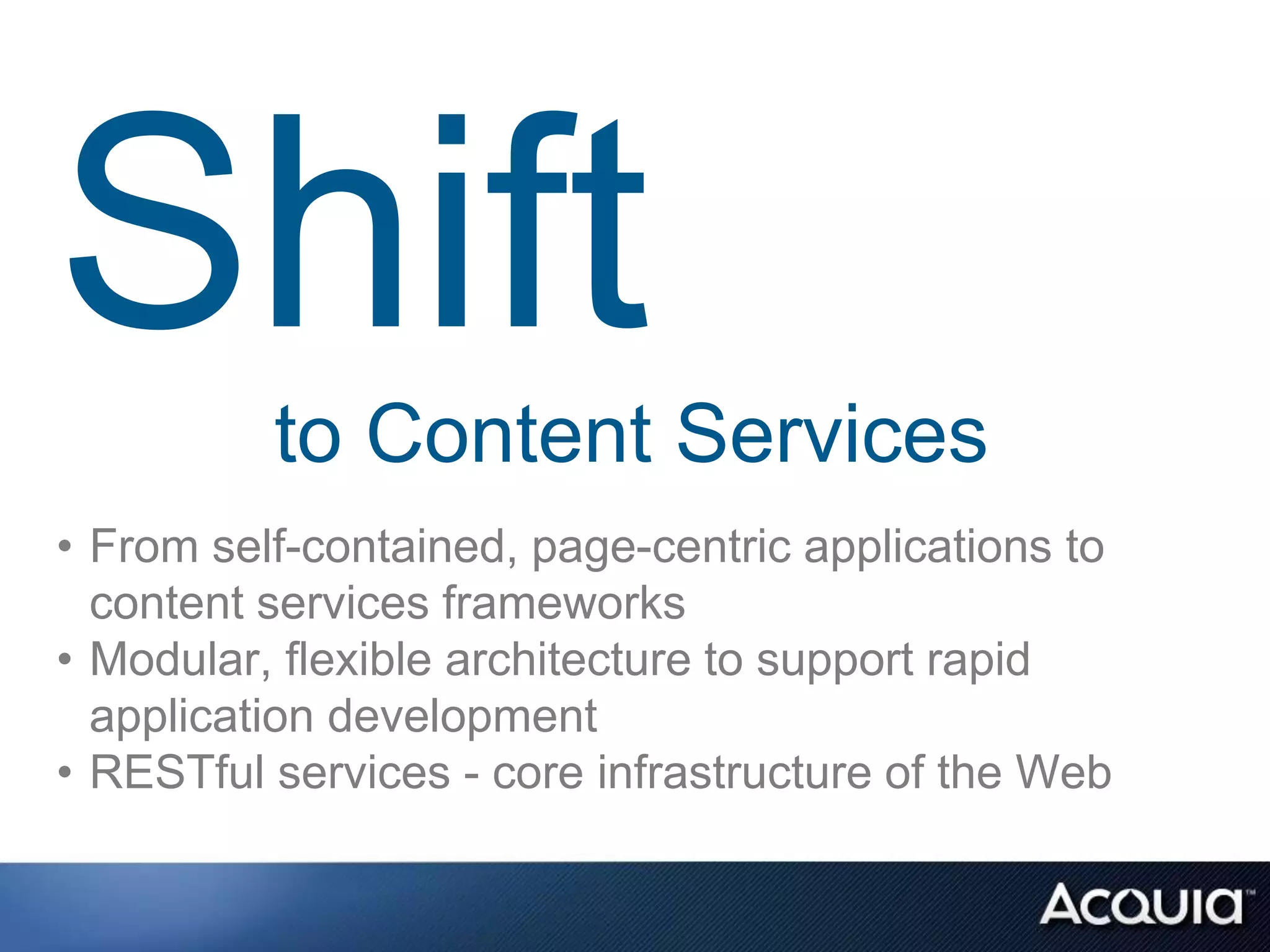 to Content Services
• From self-contained, page-centric applications to
  content services frameworks
• Modular, flexible architecture to support rapid
  application development
• RESTful services - core infrastructure of the Web
 