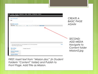 FIRST: Insert text from “Mission.doc” (in Student
Folderin “Content” folder) and Publish to
Front Page. Add Title as Mission.
CREATE A
BASIC PAGE
AGAIN
SECOND:
ADD MEDIA
Navigate to
Content folder
Mission2.jpg
 