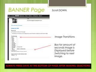 BANNER Page
Image Transitions
Scroll DOWN.
Box for amount of
seconds image is
Displayed before
Switching to next
Image.
ALWAYS PRESS SAVE AT THE BOTTOM OF PAGE AFTER MAKING SELECTIONS
 
