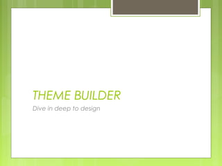 THEME BUILDER
Dive in deep to design
 