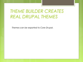 THEME BUILDER CREATES
REAL DRUPAL THEMES
Themes can be exported to Core Drupal.
 