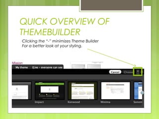 QUICK OVERVIEW OF
THEMEBUILDER
Clicking the “-” minimizes Theme Builder
For a better look at your styling.
 