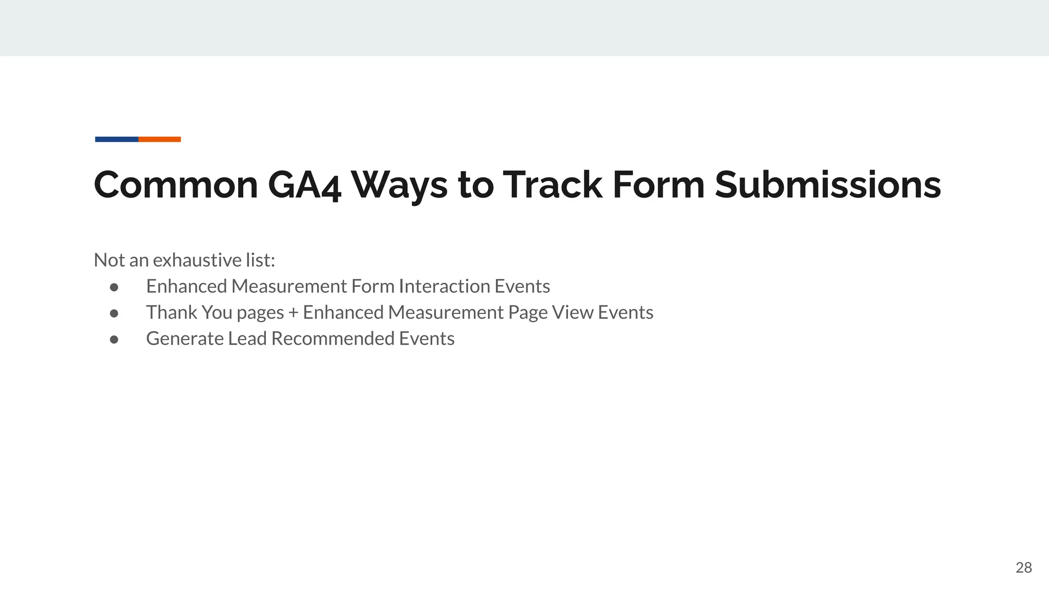 Common GA4 Ways to Track Form Submissions
Not an exhaustive list:
● Enhanced Measurement Form Interaction Events
● Thank You pages + Enhanced Measurement Page View Events
● Generate Lead Recommended Events
28
 