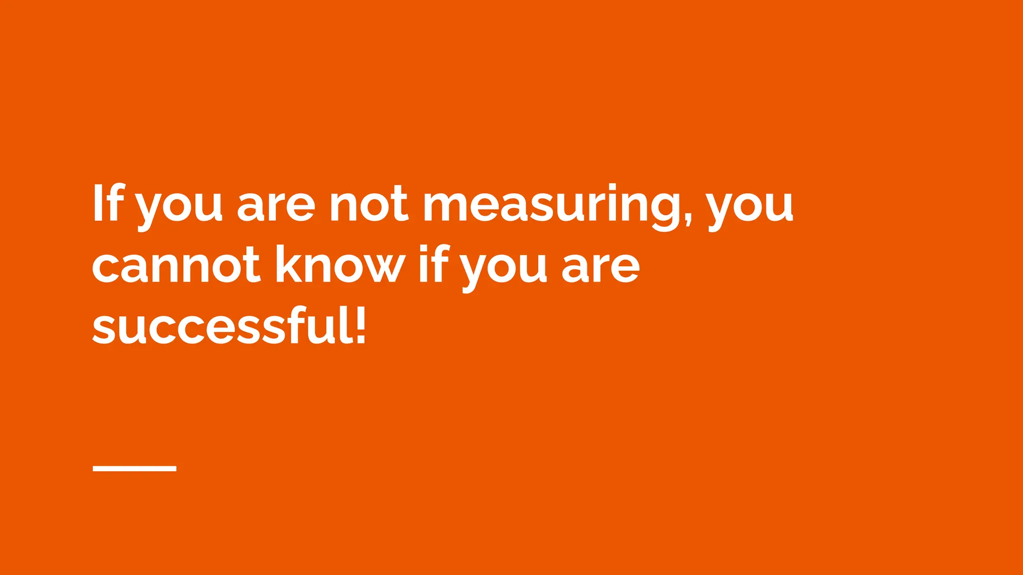 If you are not measuring, you
cannot know if you are
successful!
 