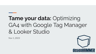 Tame your data: Optimizing
GA4 with Google Tag Manager
& Looker Studio
Nov 1, 2023
1
 