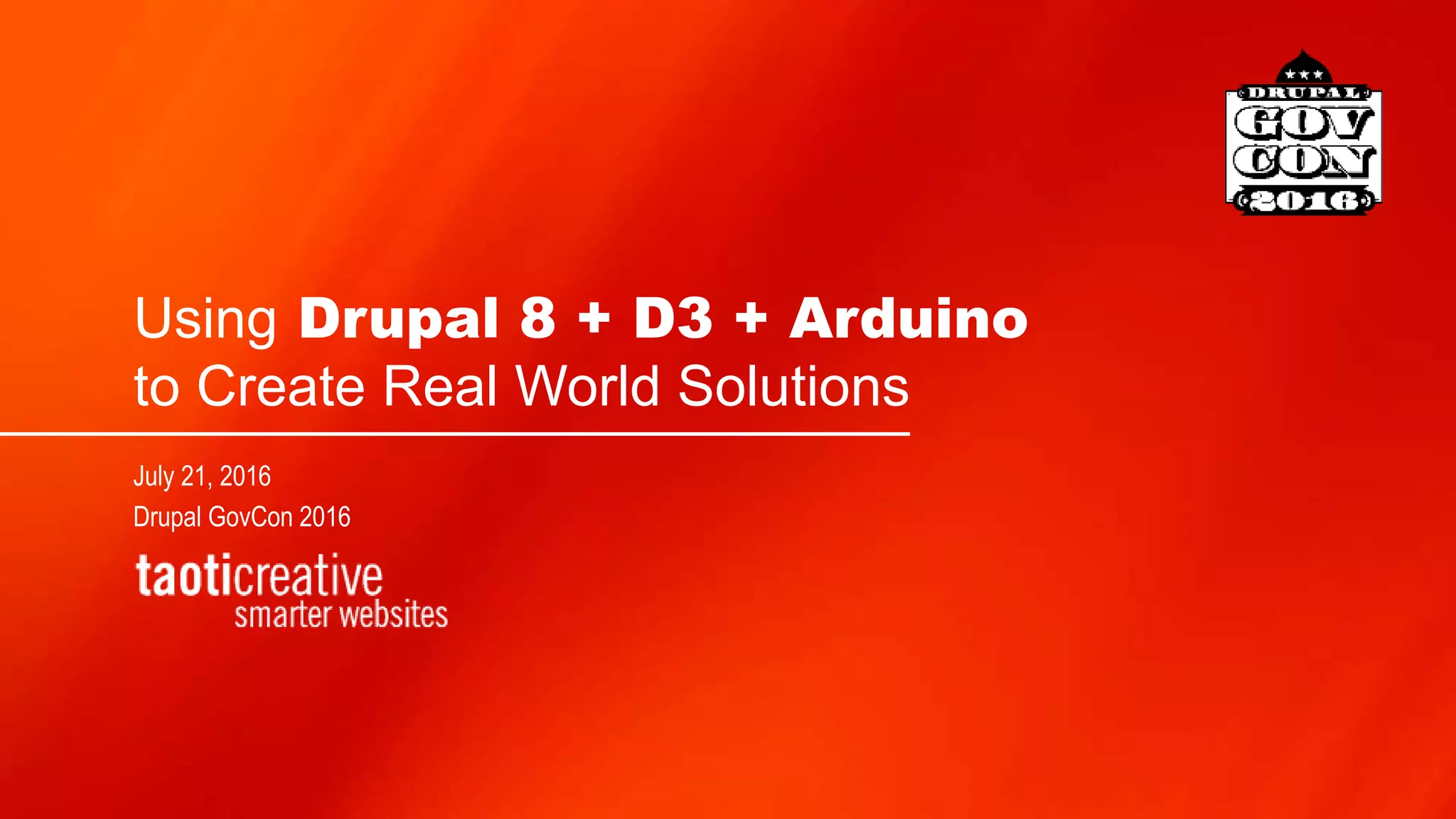 Using Drupal 8 + D3 + Arduino
to Create Real World Solutions
July 21, 2016
Drupal GovCon 2016