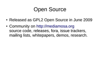 Open Source
●   Released as GPL2 Open Source in June 2009
●   Community on http://mediamosa.org
    source code, releases, fora, issue trackers,
    mailing lists, whitepapers, demos, research.
 