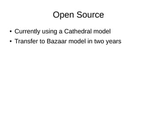 Open Source
●   Currently using a Cathedral model
●   Transfer to Bazaar model in two years
 