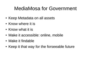 MediaMosa for Government
●   Keep Metadata on all assets
●   Know where it is
●   Know what it is
●   Make it accessible: online, mobile
●   Make it findable
●   Keep it that way for the forseeable future
 