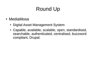 Round Up
●   MediaMosa
    ●   Digital Asset Management System
    ●   Capable, available, scalable, open, standardised,
        searchable, authenticated, centralised, buzzword
        compliant, Drupal.
 