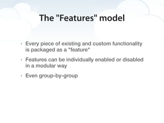 The "Features" model

‣   Every piece of existing and custom functionality
    is packaged as a "feature"
‣   Features can be individually enabled or disabled
    in a modular way
‣   Even group-by-group
 