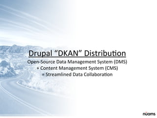 Drupal	
  “DKAN”	
  Distribu&on
Open-­‐Source	
  Data	
  Management	
  System	
  (DMS)	
  
+	
  Content	
  Management	
  System	
  (CMS)	
  
=	
  Streamlined	
  Data	
  Collabora&on
 