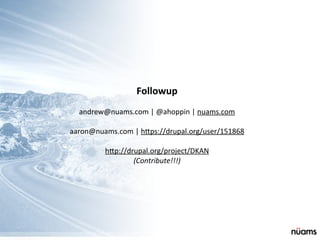 Followup
andrew@nuams.com	
  |	
  @ahoppin	
  |	
  nuams.com
aaron@nuams.com	
  |	
  h_ps://drupal.org/user/151868
h_p://drupal.org/project/DKAN
(Contribute!!!)
 
