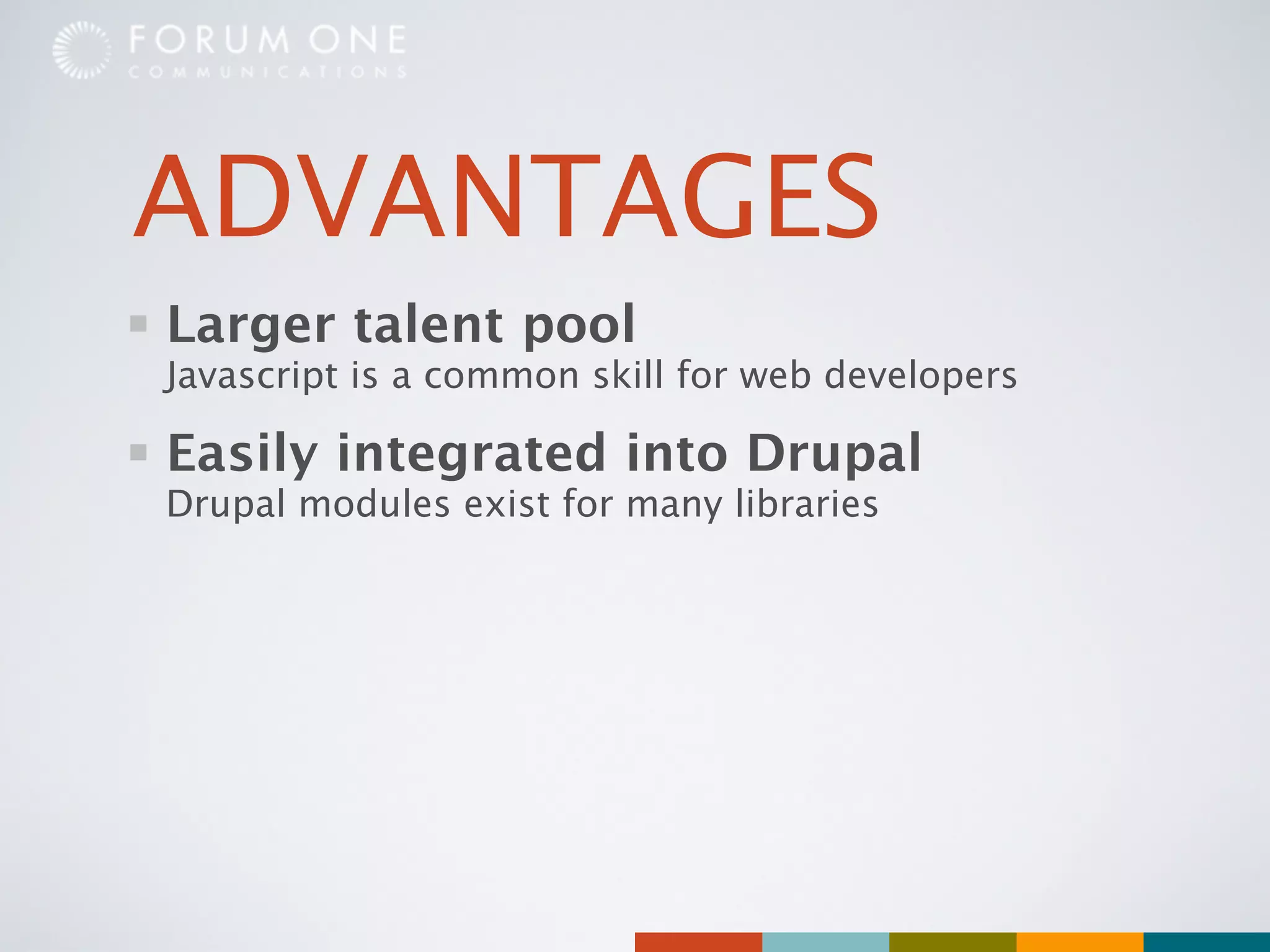 ADVANTAGES
Larger talent pool
Javascript is a common skill for web developers

Easily integrated into Drupal
Drupal modules exist for many libraries
 