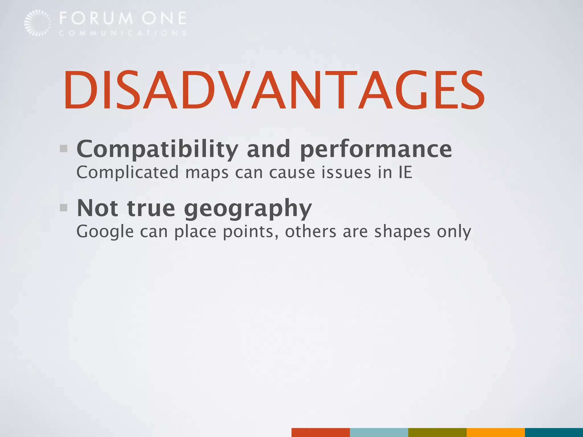 DISADVANTAGES
Compatibility and performance
Complicated maps can cause issues in IE

Not true geography
Google can place points, others are shapes only
 