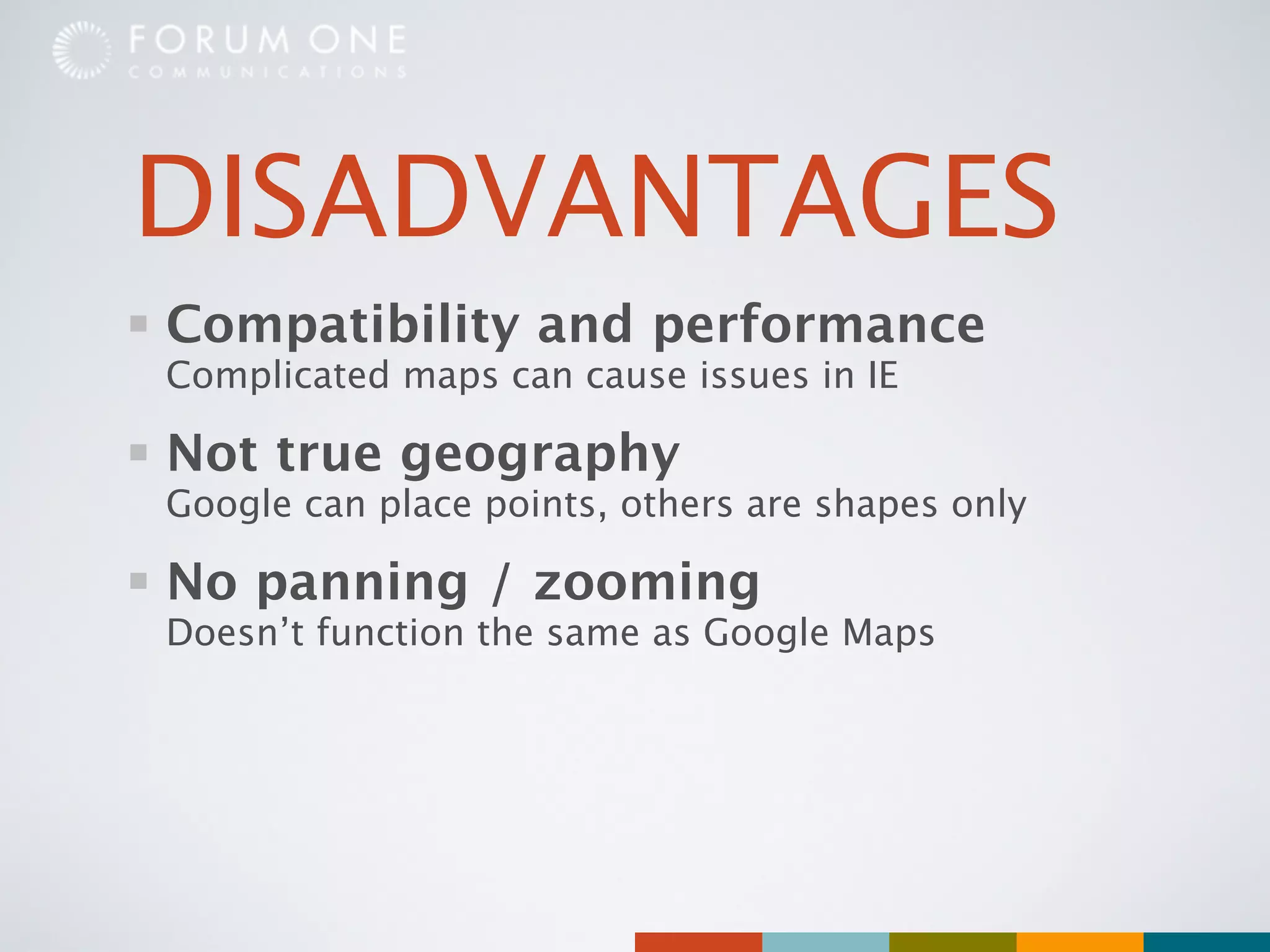 DISADVANTAGES
Compatibility and performance
Complicated maps can cause issues in IE

Not true geography
Google can place points, others are shapes only

No panning / zooming
Doesn’t function the same as Google Maps
 