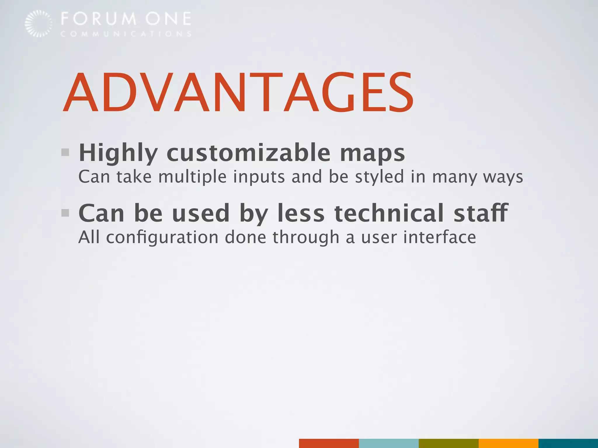 ADVANTAGES
Highly customizable maps
Can take multiple inputs and be styled in many ways

Can be used by less technical staff
All conﬁguration done through a user interface
 
