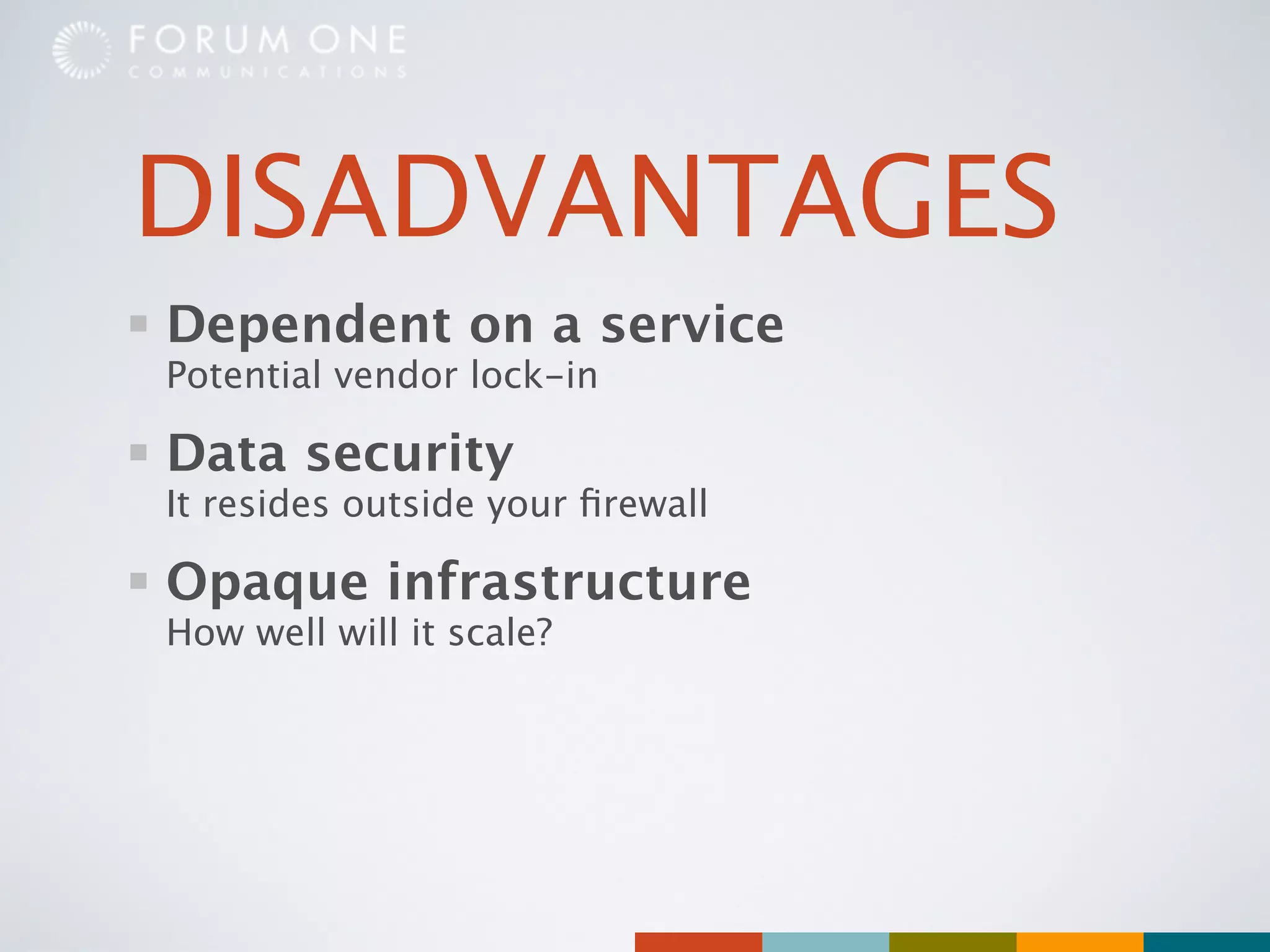 DISADVANTAGES
Dependent on a service
Potential vendor lock-in

Data security
It resides outside your ﬁrewall

Opaque infrastructure
How well will it scale?
 