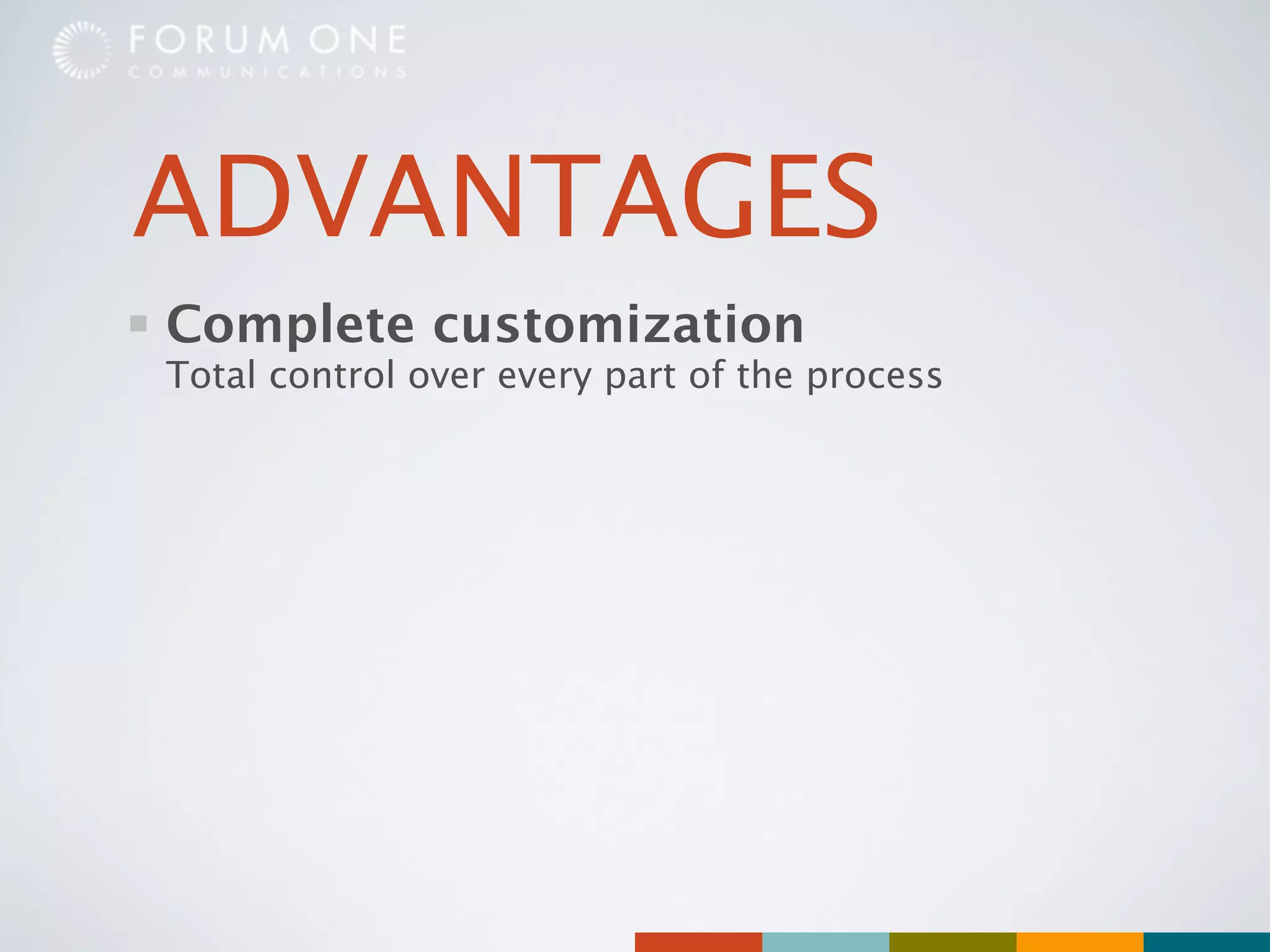 ADVANTAGES
Complete customization
Total control over every part of the process
 