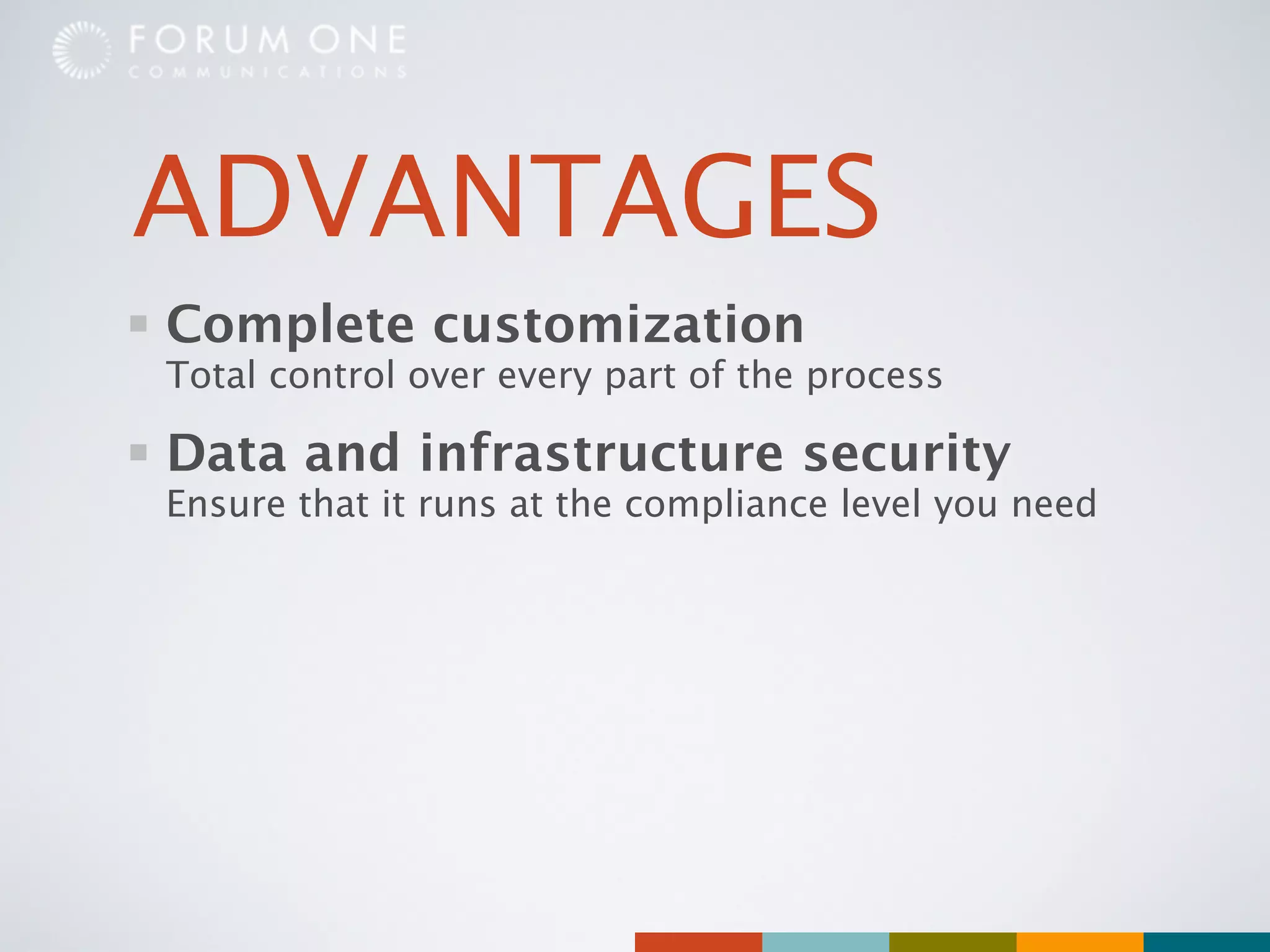 ADVANTAGES
Complete customization
Total control over every part of the process

Data and infrastructure security
Ensure that it runs at the compliance level you need
 