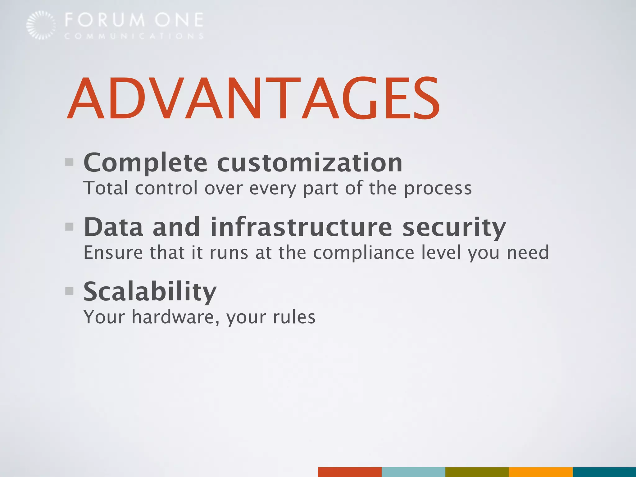 ADVANTAGES
Complete customization
Total control over every part of the process

Data and infrastructure security
Ensure that it runs at the compliance level you need

Scalability
Your hardware, your rules
 