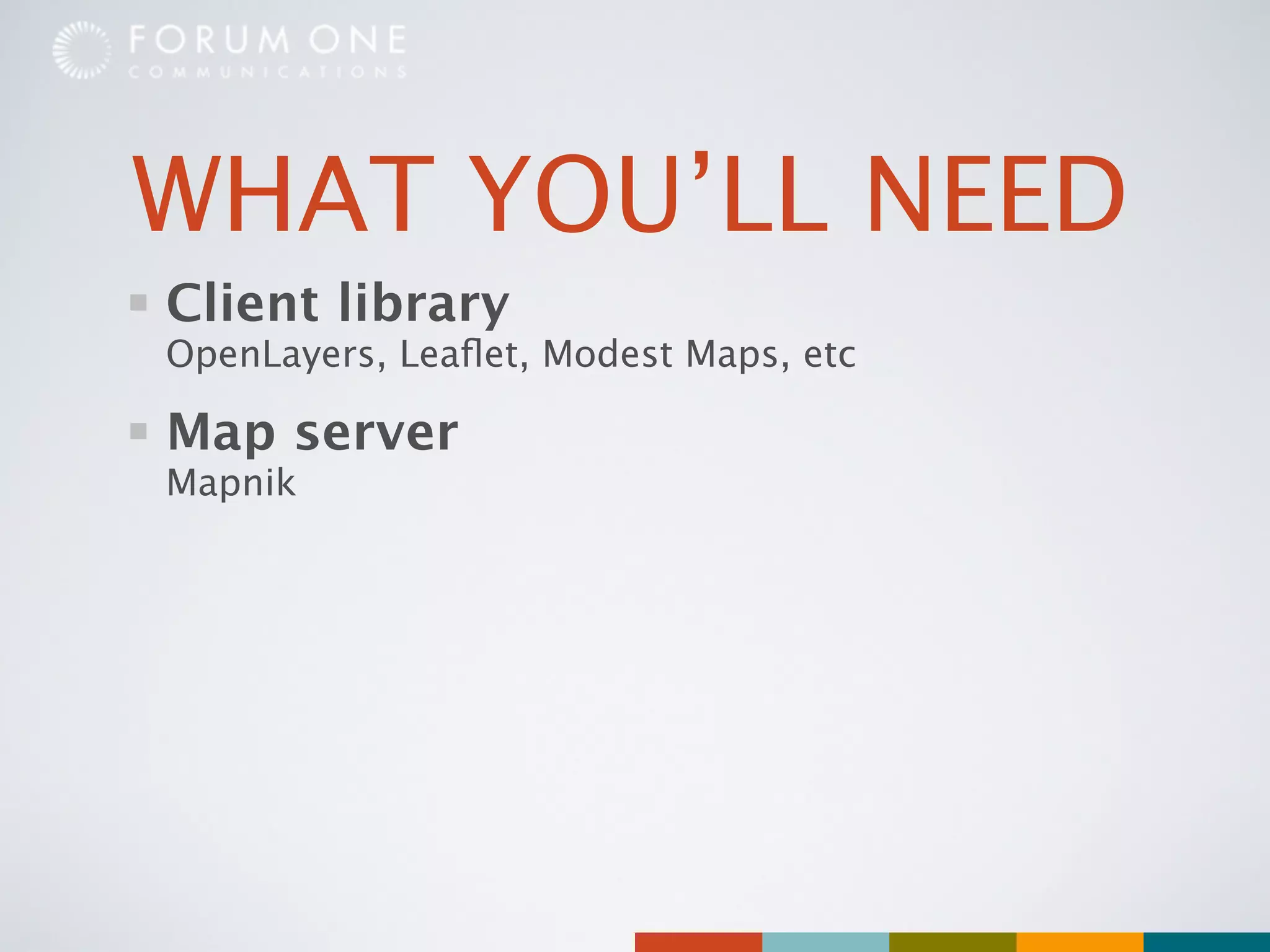 WHAT YOU’LL NEED
Client library
OpenLayers, Leaﬂet, Modest Maps, etc

Map server
Mapnik
 