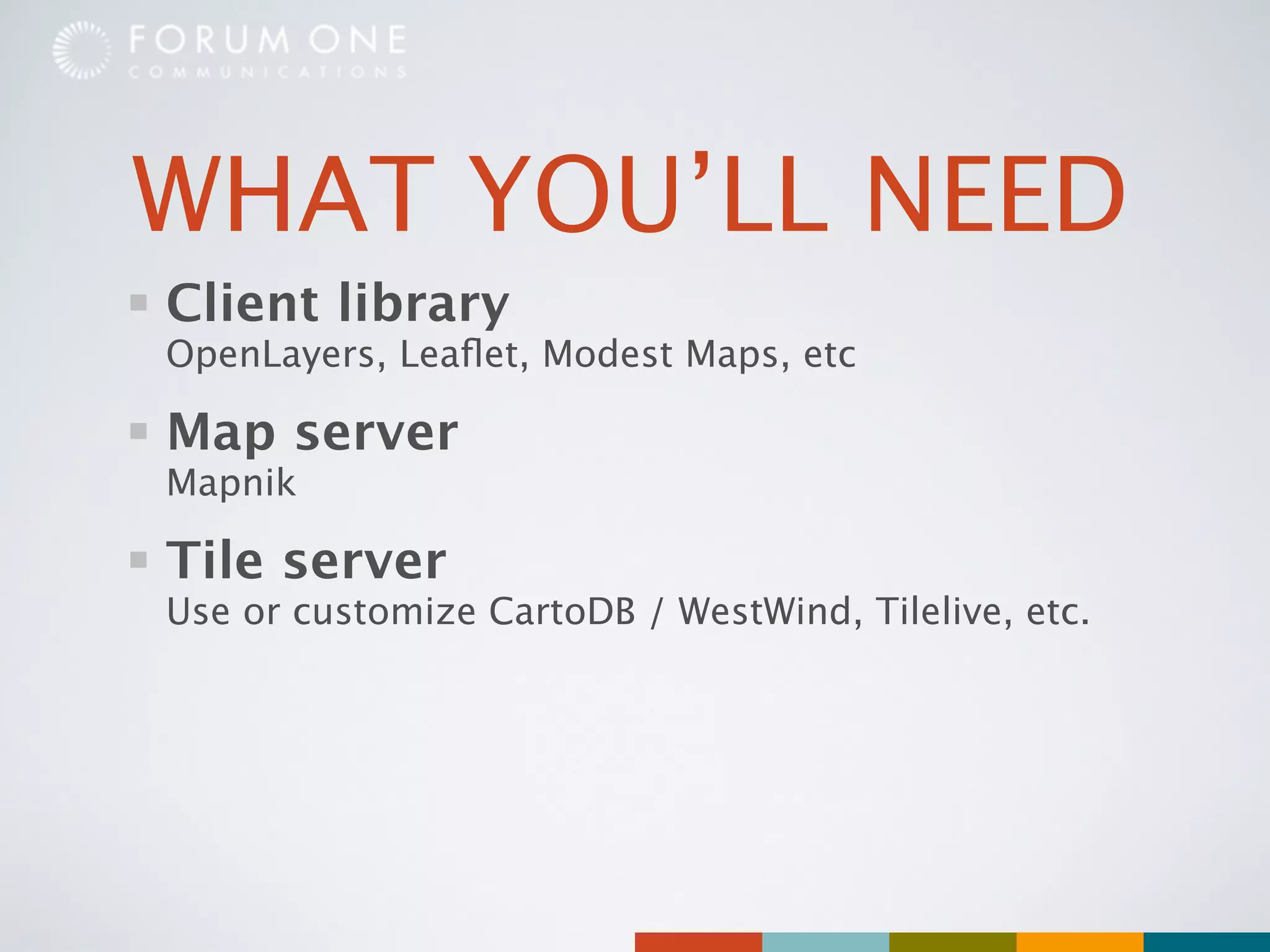 WHAT YOU’LL NEED
Client library
OpenLayers, Leaﬂet, Modest Maps, etc

Map server
Mapnik

Tile server
Use or customize CartoDB / WestWind, Tilelive, etc.
 