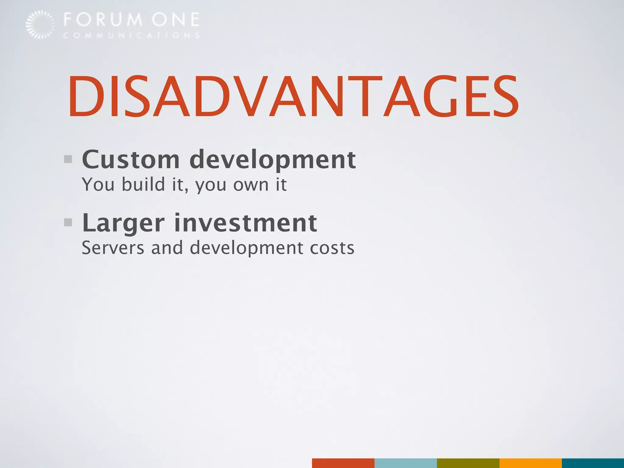 DISADVANTAGES
Custom development
You build it, you own it

Larger investment
Servers and development costs
 