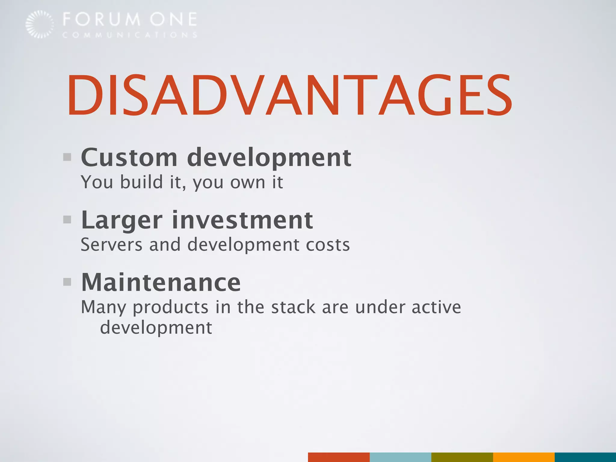 DISADVANTAGES
Custom development
You build it, you own it

Larger investment
Servers and development costs

Maintenance
Many products in the stack are under active
 development
 