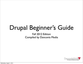 Drupal Beginner’s Guide
                                Fall 2012 Edition
                            Compiled by Danconia Media




Wednesday, August 1, 2012
 