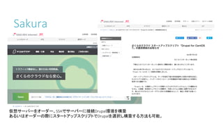 Sakura
仮想サーバーをオーダー、SSHでサーバーに接続Drupal環境を構築
あるいはオーダーの際にスタートアップスクリプトでDrupalを選択し構築する方法も可能。
 