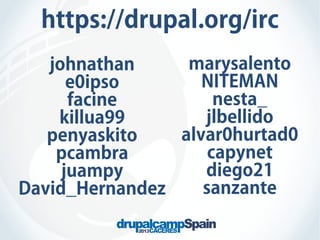 https://drupal.org/irc
marysalento
johnathan
NITEMAN
e0ipso
nesta_
facine
jlbellido
killua99
alvar0hurtad0
penyaskito
capynet
pcambra
diego21
juampy
sanzante
David_Hernandez

 