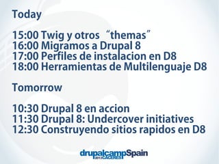 Today
15:00 Twig y otros“themas”
16:00 Migramos a Drupal 8
17:00 Perfiles de instalacion en D8
18:00 Herramientas de Multilenguaje D8
Tomorrow
10:30 Drupal 8 en accion
11:30 Drupal 8: Undercover initiatives
12:30 Construyendo sitios rapidos en D8

 