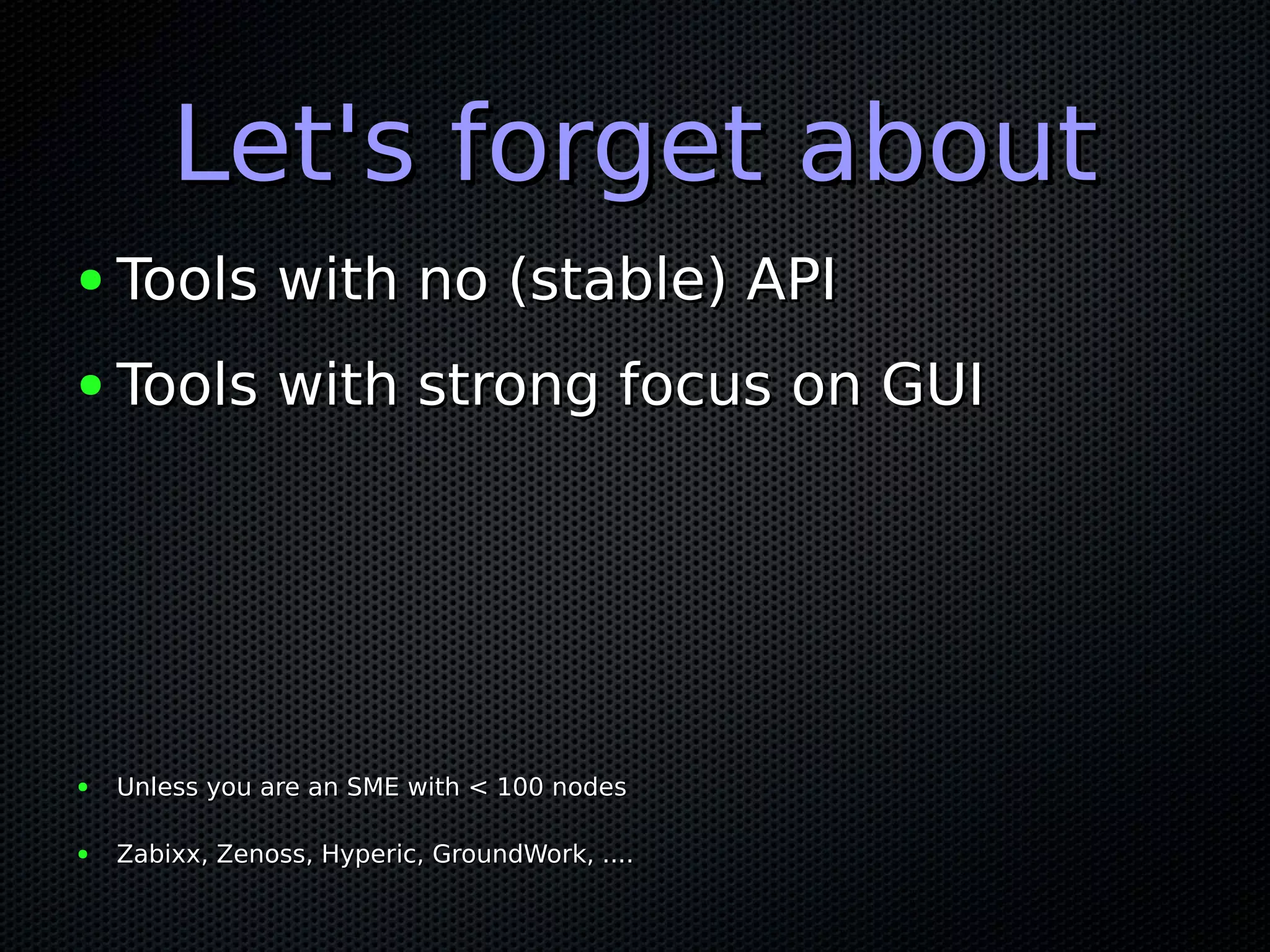 Let's forget aboutLet's forget about
● Tools with no (stable) APITools with no (stable) API
● Tools with strong focus on GUITools with strong focus on GUI
● Unless you are an SME with < 100 nodesUnless you are an SME with < 100 nodes
● Zabixx, Zenoss, Hyperic, GroundWork, ....Zabixx, Zenoss, Hyperic, GroundWork, ....
 