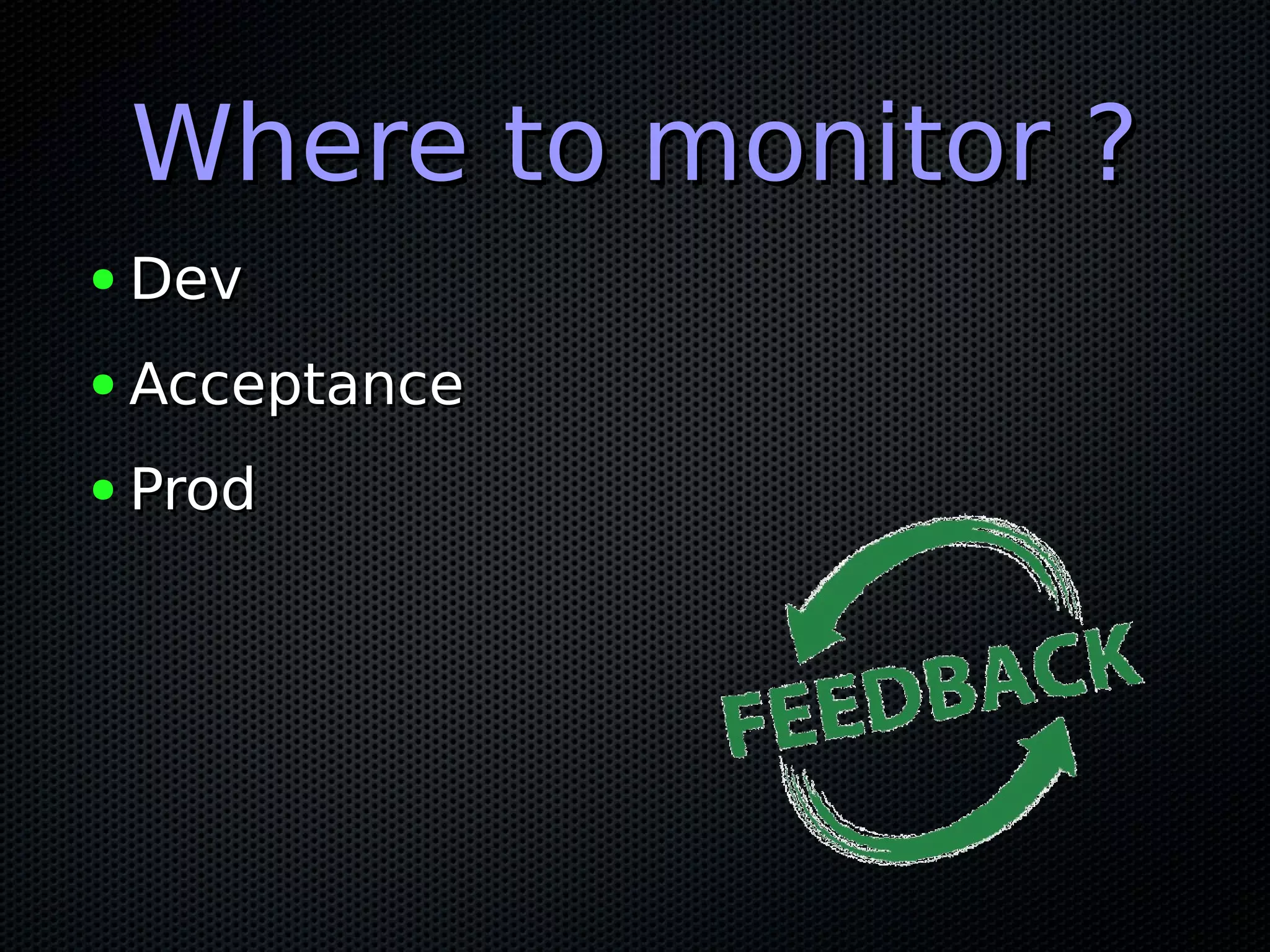 Where to monitor ?Where to monitor ?
● DevDev
● AcceptanceAcceptance
● ProdProd
 