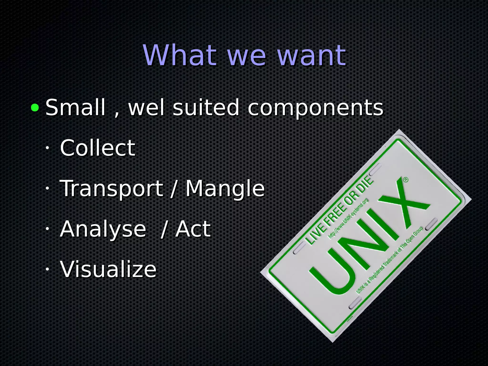 What we wantWhat we want
● Small , wel suited componentsSmall , wel suited components
•
CollectCollect
•
Transport / MangleTransport / Mangle
•
Analyse / ActAnalyse / Act
•
VisualizeVisualize
 