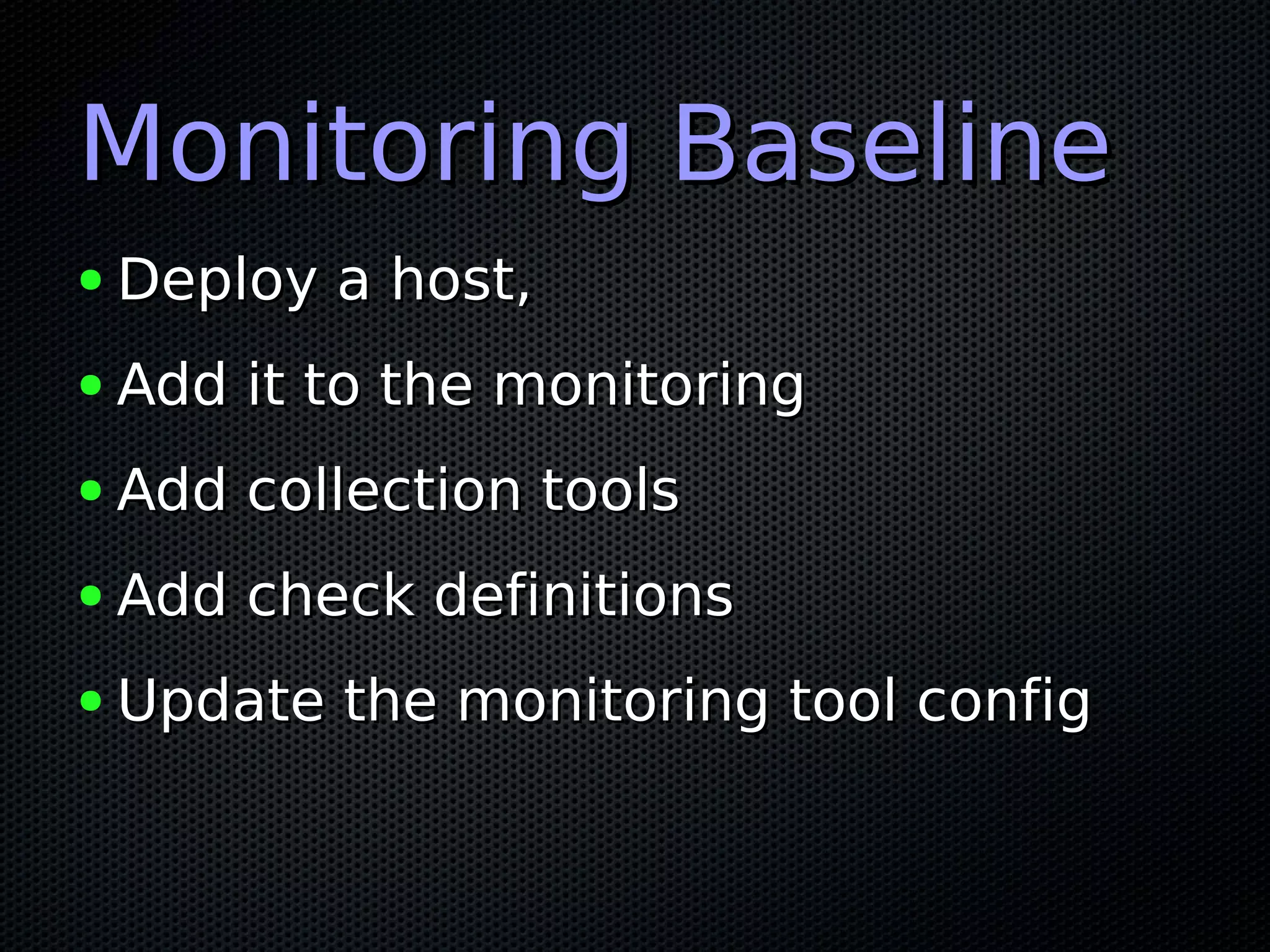 Monitoring BaselineMonitoring Baseline
● Deploy a host,Deploy a host,
● Add it to the monitoringAdd it to the monitoring
● Add collection toolsAdd collection tools
● Add check definitionsAdd check definitions
● Update the monitoring tool configUpdate the monitoring tool config
 