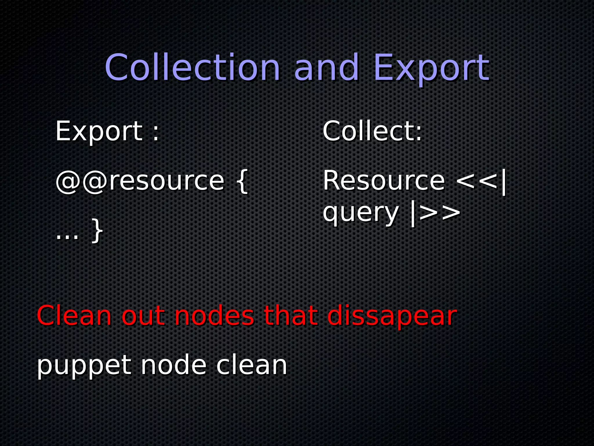 Collection and ExportCollection and Export
Export :Export :
@@resource {@@resource {
... }... }
Collect:Collect:
Resource <<|Resource <<|
query |>>query |>>
Clean out nodes that dissapearClean out nodes that dissapear
puppet node cleanpuppet node clean
 