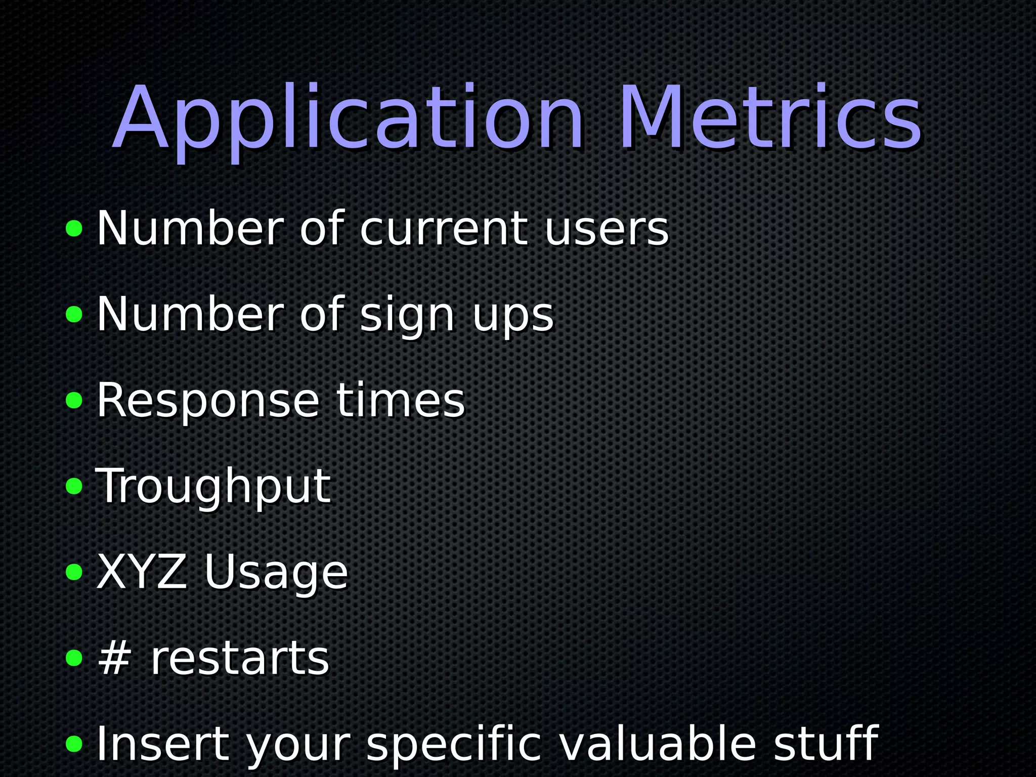 Application MetricsApplication Metrics
● Number of current usersNumber of current users
● Number of sign upsNumber of sign ups
● Response timesResponse times
● TroughputTroughput
● XYZ UsageXYZ Usage
● # restarts# restarts
● Insert your specific valuable stuffInsert your specific valuable stuff
 