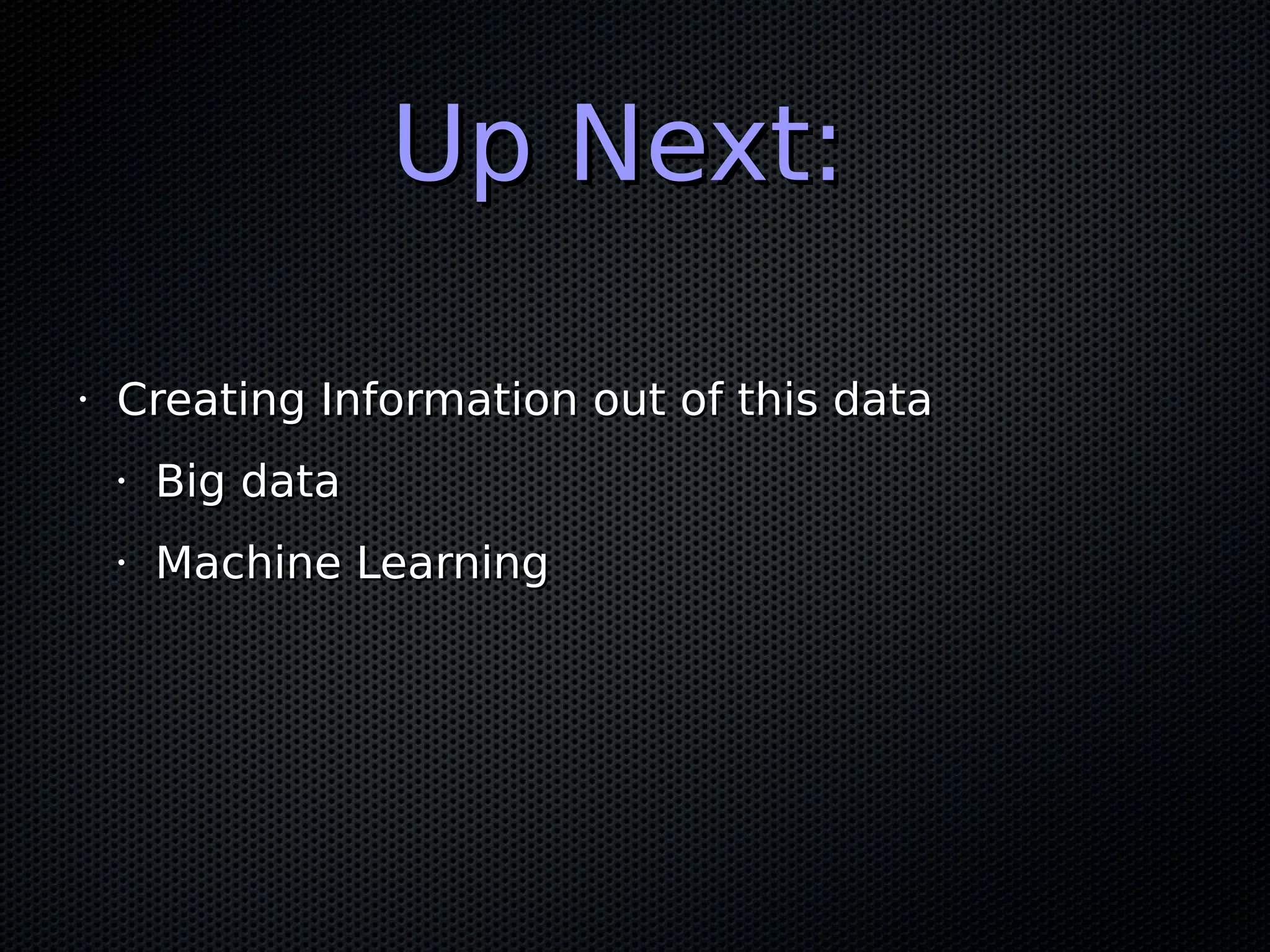 Up Next:Up Next:
•
Creating Information out of this dataCreating Information out of this data
•
Big dataBig data
•
Machine LearningMachine Learning
 