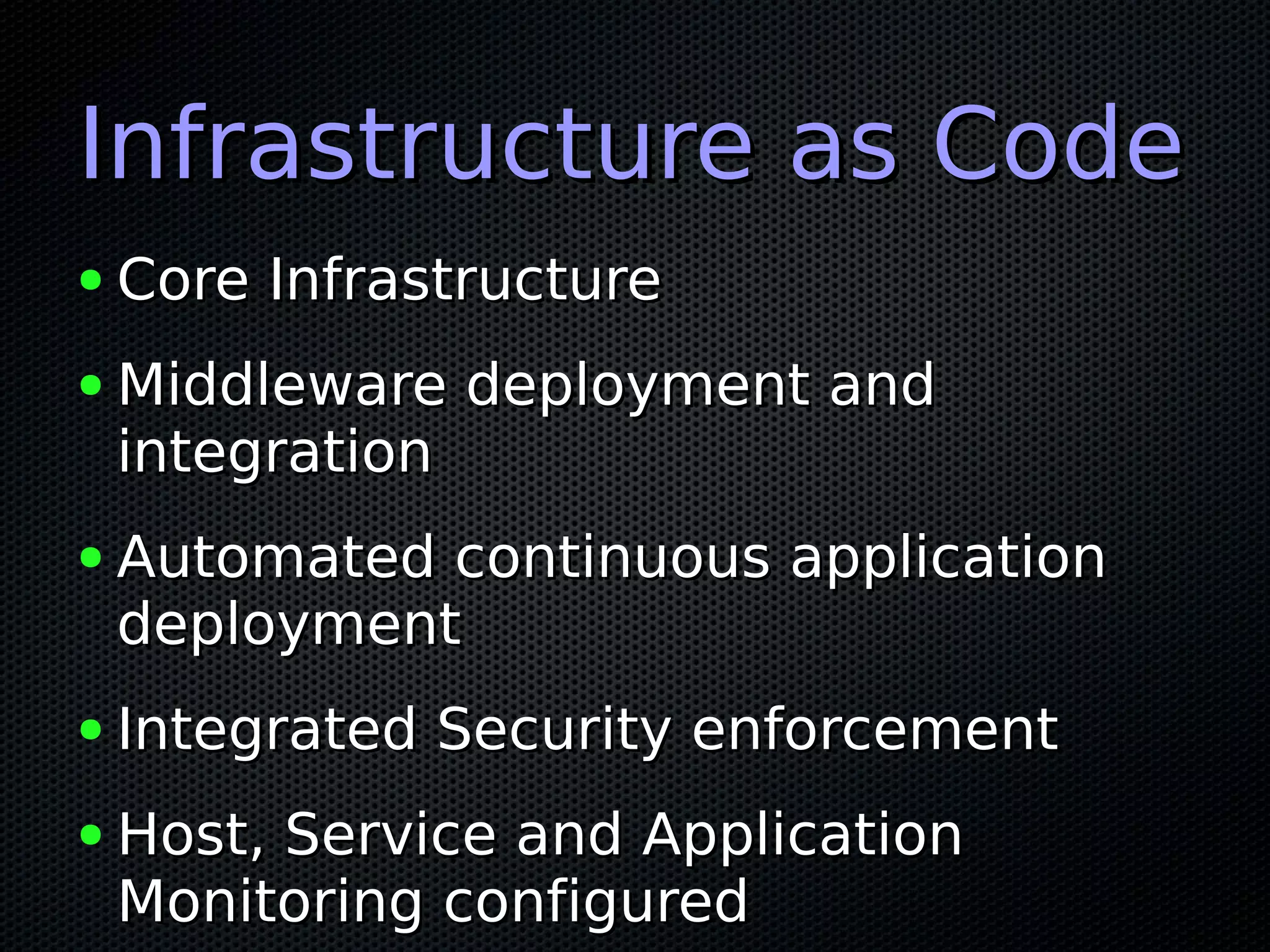Infrastructure as CodeInfrastructure as Code
● Core InfrastructureCore Infrastructure
● Middleware deployment andMiddleware deployment and
integrationintegration
● Automated continuous applicationAutomated continuous application
deploymentdeployment
● Integrated Security enforcementIntegrated Security enforcement
● Host, Service and ApplicationHost, Service and Application
Monitoring configuredMonitoring configured
 