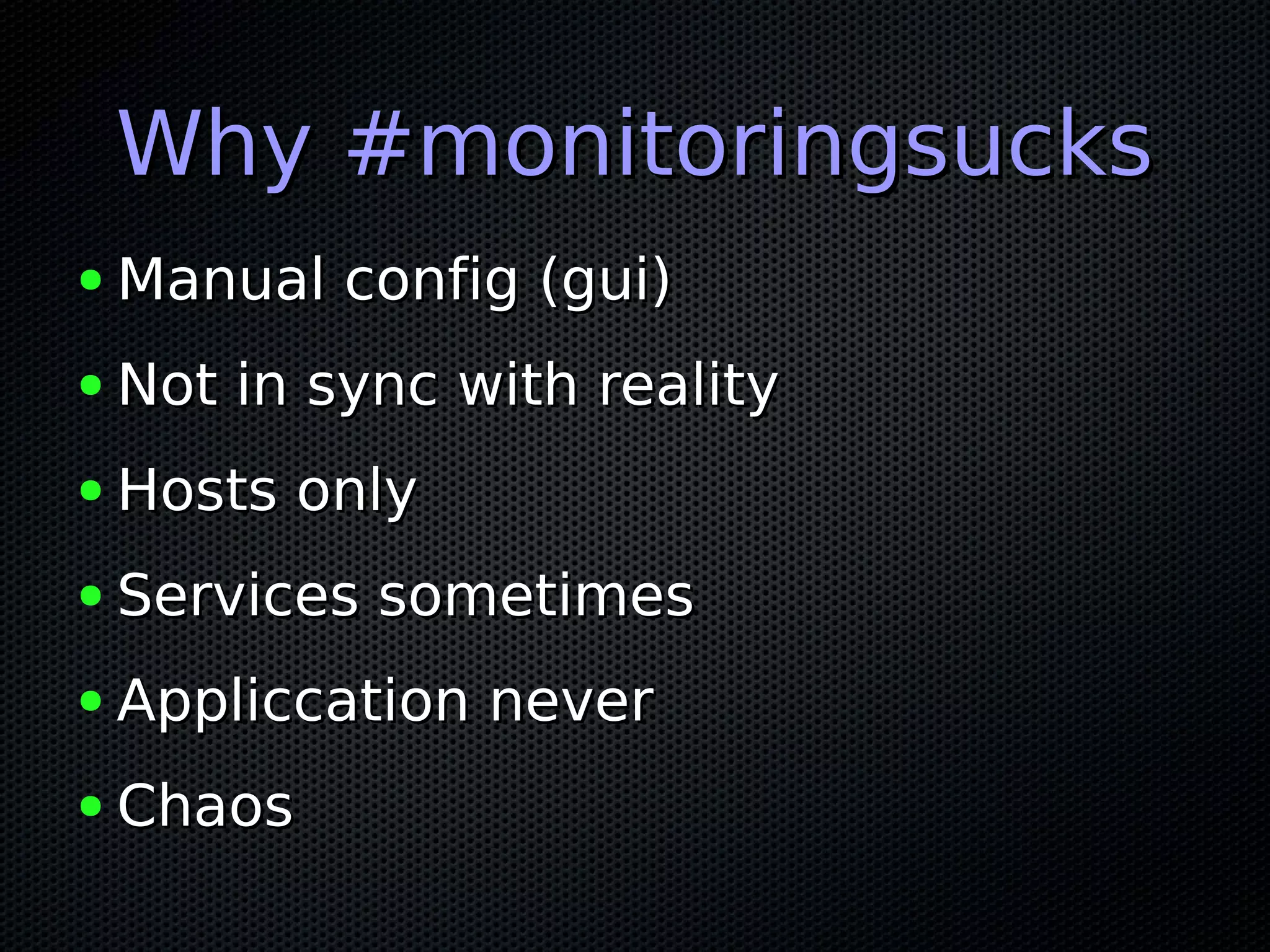 Why #monitoringsucksWhy #monitoringsucks
● Manual config (gui)Manual config (gui)
● Not in sync with realityNot in sync with reality
● Hosts onlyHosts only
● Services sometimesServices sometimes
● Appliccation neverAppliccation never
● ChaosChaos
 