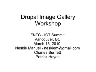 Drupal Image Gallery Workshop FNTC - ICT Summit Vancouver, BC March 18, 2010  Neskie Manuel - neskiem@gmail.com Charles Burnett Patrick Hayes 