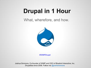 Drupal in 1 Hour
          What, wherefore, and how.




                             #WIMPDrupal



Joshua Simmons, Co-founder of WIMP and CEO of Bluebird Interactive, Inc.
           Drupalista since 2008. Follow me @joshsimmons
 