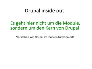 Drupal inside out Es geht hier nicht um die Module, sondern um den Kern von Drupal  Verstehen wie Drupal im Inneren funktioniert! 