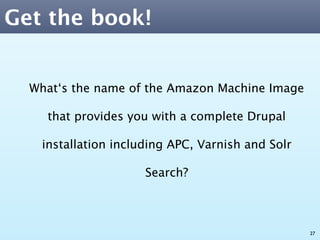 Get the book!


  What‘s the name of the Amazon Machine Image

    that provides you with a complete Drupal

   installation including APC, Varnish and Solr

                     Search?



                                                  27
 