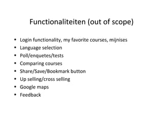 Functionaliteiten (out of scope) Login functionality, my favorite courses, mijnises Language selection Poll/enquetes/tests Comparing courses Share/Save/Bookmark button Up selling/cross selling Google maps Feedback 