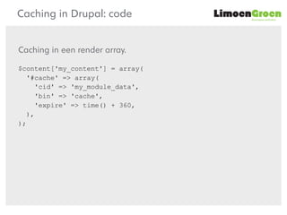 duurzame websites
Caching in Drupal: code
Caching in een render array.
$content['my_content'] = array(
'#cache' => array(
...
