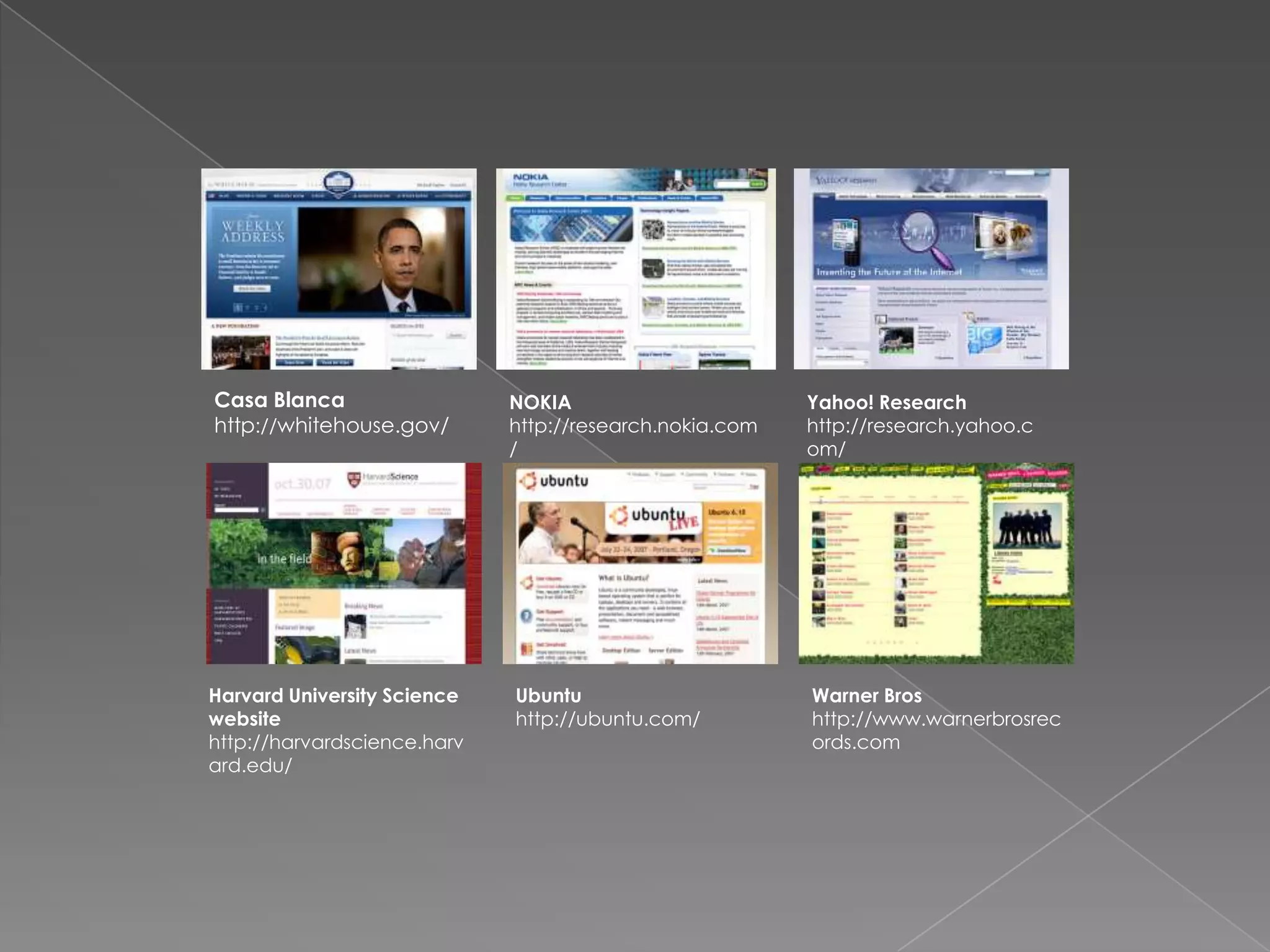 Casa Blancahttp://whitehouse.gov/NOKIAhttp://research.nokia.com/Yahoo! Researchhttp://research.yahoo.com/Harvard UniversitySciencewebsitehttp://harvardscience.harvard.edu/Ubuntuhttp://ubuntu.com/Warner Broshttp://www.warnerbrosrecords.com